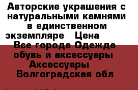 Авторские украшения с натуральными камнями в единственном экземпляре › Цена ­ 700 - Все города Одежда, обувь и аксессуары » Аксессуары   . Волгоградская обл.